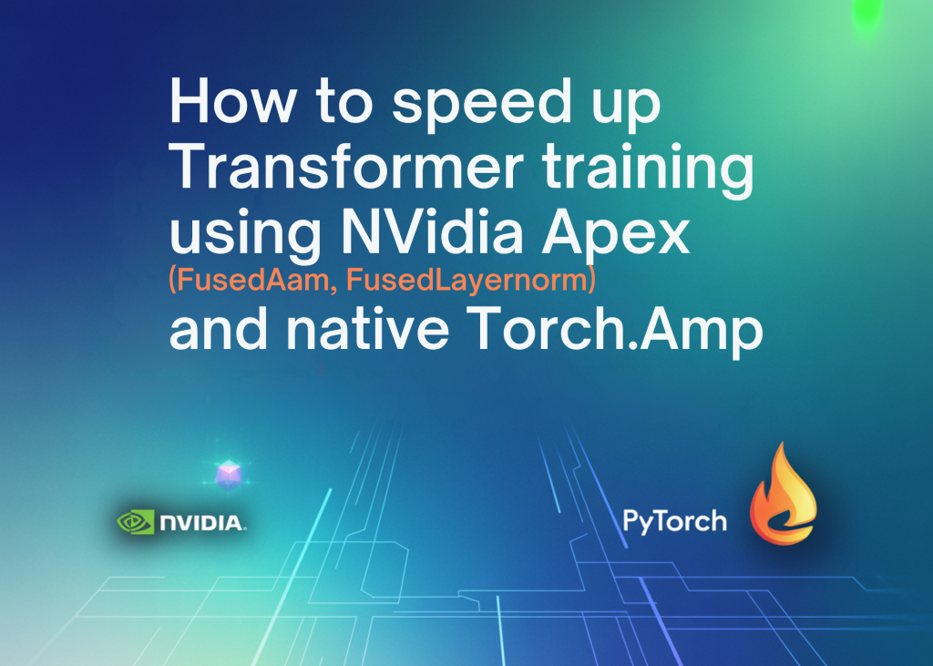 Comment accélérer la formation des transformateurs à l'aide de NVIDIA Apex (FusedAdam, FusedLayerNorm) et Native torch.amp